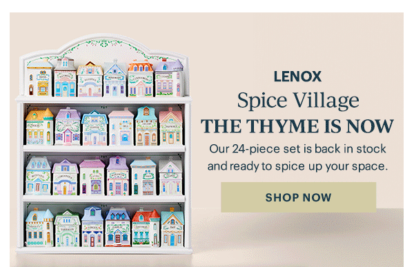 LENOX  Spice Village  THE THYME IS NOW  Our 24-piece set is back in stock and ready to spice up your space.  [SHOP NOW]