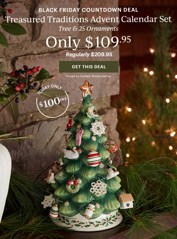 BLACK FRIDAY COUNTDOWN DEAL  Treasured Traditions Advent Calendar Set  Tree & 25 Ornaments  Only $109.95  Regularly $209.95  [GET THIS DEAL] Priced as marked. Details below.  TODAY ONLY $100 OFF