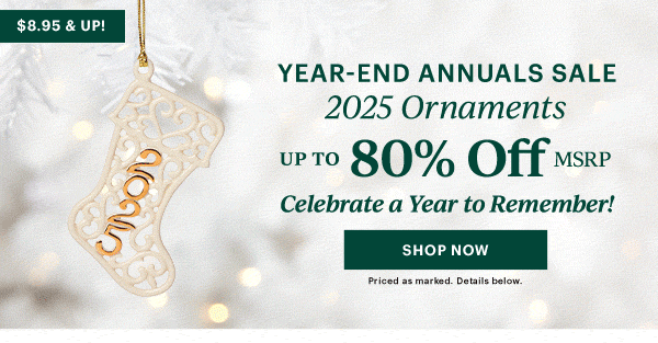 YEAR-END ANNUALS SALE  2025 Ornaments  UP TO 80% Off MSRP  Celebrate a Year to Remember!  [SHOP NOW] Priced as marked. Details below.