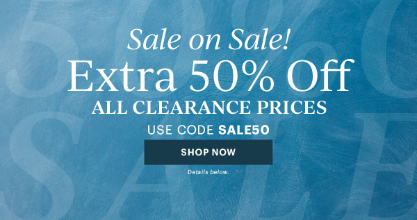Sale on Sale!  Extra 50% Off  ALL CLEARANCE PRICES  USE CODE SALE50  [SHOP NOW] Details below.