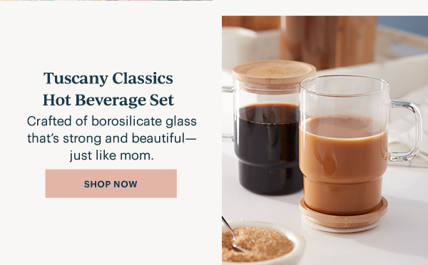 Tuscany Classics Hot Beverage Set  Crafted of borosilicate glass that's strong and beautiful—just like mom.  [SHOP NOW]