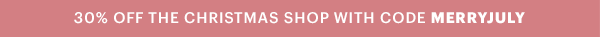 30% OFF THE CHRISTMAS SHOP WITH CODE MERRYJULY