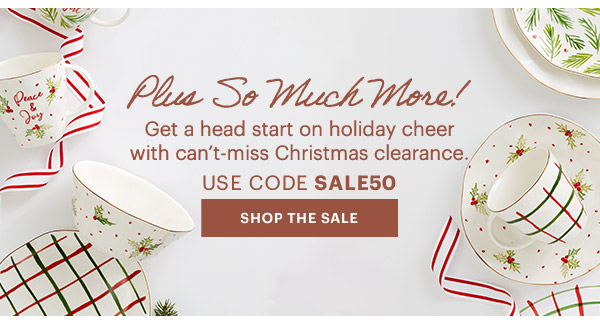 Plus So Much More!  Get a head start on holiday cheer with can't-miss Christmas clearance.  USE CODE SALE50  [SHOP THE SALE]