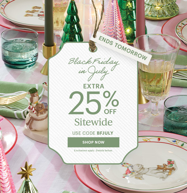 ENDS TOMORROW  Black Friday in July  EXTRA 25% OFF  Sitewide  USE CODE BFJULY  [SHOP NOW] Exclusions apply. Details below.