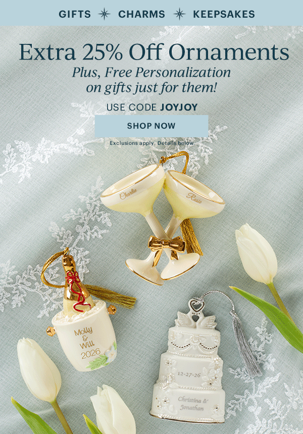 GIFTS  CHARMS  KEEPSAKES  Extra 25% Off Ornaments  Plus, Free Personalization on gifts just for them!  USE CODE JOYJOY  [SHOP NOW] Exclusions apply. Details below.