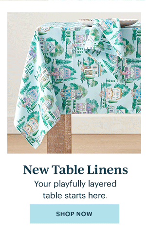 New Table Linens Your playfully layered table starts here. SHOP NOW