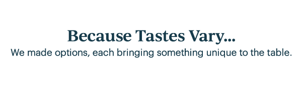 Because Tastes Vary...  We made options, each bringing something unique to the table.