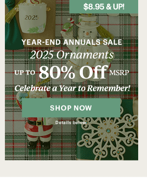 YEAR-END ANNUALS SALE  2025 Ornaments  UP TO 80% Off MSRP  Celebrate a Year to Remember!  [SHOP NOW] Details below.