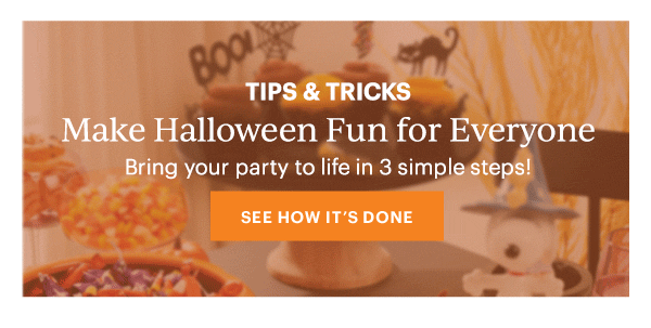TIPS & TRICKS  Make Halloween Fun for Everyone  Bring your party to life in 3 simple steps!  [SEE HOW IT'S DONE]