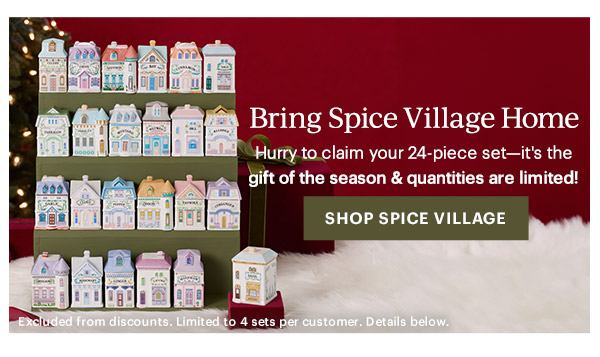 Bring Spice Village Home  Hurry to claim your 24-piece set—it's the gift of the season & quantities are limited!  [SHOP SPICE VILLAGE] Excluded from discounts. Limited to 4 sets per customer. Details below.