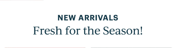 NEW ARRIVALS  Fresh for the Season!