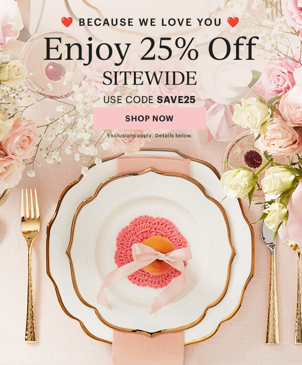 BECAUSE WE LOVE YOU  Enjoy 25% Off  SITEWIDE  USE CODE SAVE25  [SHOP NOW] Exclusions apply. Details below.