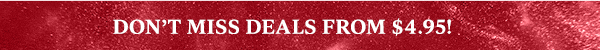 DON'T MISS DEALS FROM $4.95!