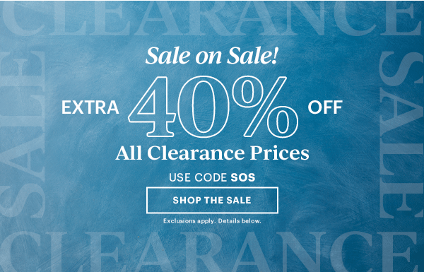 Sale on Sale!  EXTRA 40% OFF  All Clearance Prices  USE CODE SOS  [SHOP THE SALE] Exclusions apply. Details below.