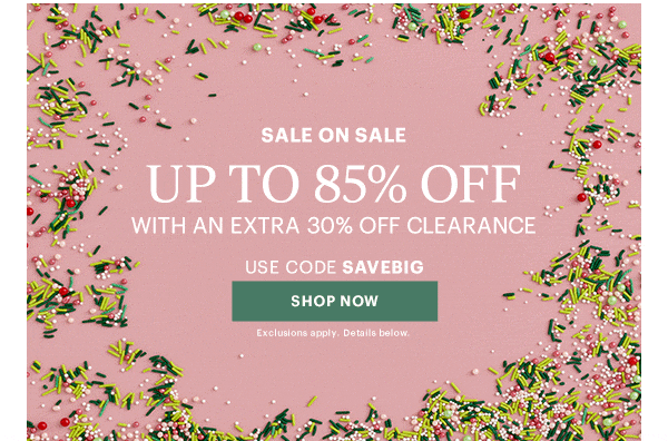 SALE ON SALE  UP TO 85% OFF  WITH AN EXTRA 30% OFF CLEARANCE  USE CODE SAVEBIG  [SHOP NOW] Exclusions apply. Details below.