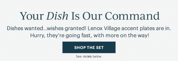 Your Dish Is Our Command  Dishes wanted...wishes granted! Lenox Village accent plates are in. Hurry, they're going fast, with more on the way!  [SHOP THE SET] See details below.