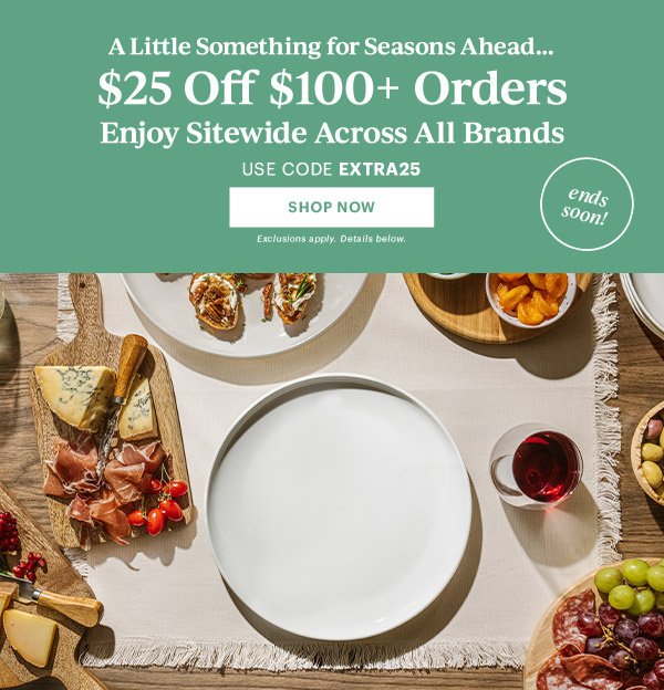 A Little Something for Seasons Ahead...  $25 Off $100+ Orders  Enjoy Sitewide Across All Brands  USE CODE EXTRA25  [SHOP NOW] Exclusions apply. Details below.  ends soon!