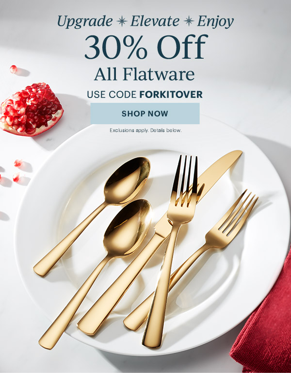 Upgrade  Elevate  Enjoy  30% Off  All Flatware  USE CODE FORKITOVER  [SHOP NOW] Exclusions apply. Details below.