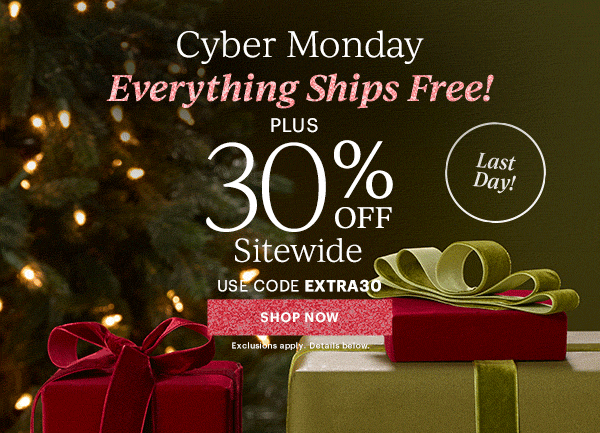 Cyber Monday  Everything Ships Free!  PLUS  30% OFF  Sitewide  USE CODE EXTRA30  [SHOP NOW] Exclusions apply. Details below.  Last Day!