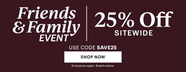 Friends & Family EVENT  |  25% Off SITEWIDE  USE CODE SAVE25  [SHOP NOW] Exclusions apply. Details below.