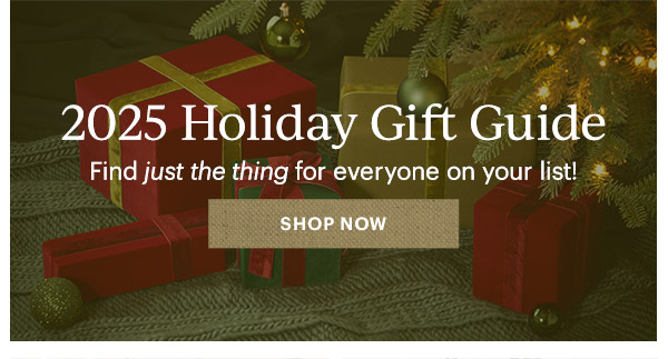 2025 Holiday Gift Guide  Find just the thing for everyone on your list!  [SHOP NOW]