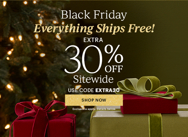Black Friday  Everything Ships Free!  EXTRA  30% OFF  Sitewide  USE CODE EXTRA30  [SHOP NOW] Exclusions apply. Details below.