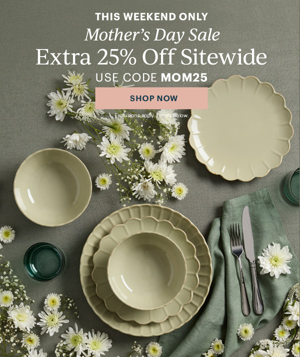 THIS WEEKEND ONLY  Mother's Day Sale  Extra 25% Off Sitewide  USE CODE MOM25  [SHOP NOW] Exclusions apply. Details below.