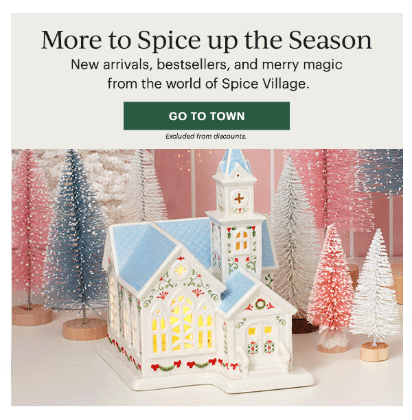 More to Spice up the Season  New arrivals, bestsellers, and merry magic from the world of Spice Village.  [GO TO TOWN] Excluded from discounts.