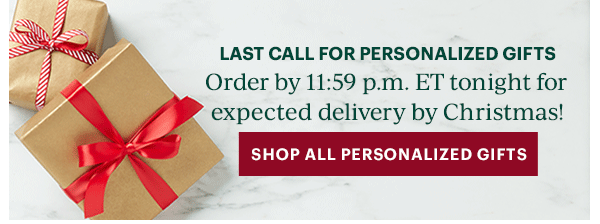 LAST CALL FOR PERSONALIZED GIFTS  Order by 11:59 p.m. ET tonight for expected delivery by Christmas!  [SHOP ALL PERSONALIZED GIFTS]