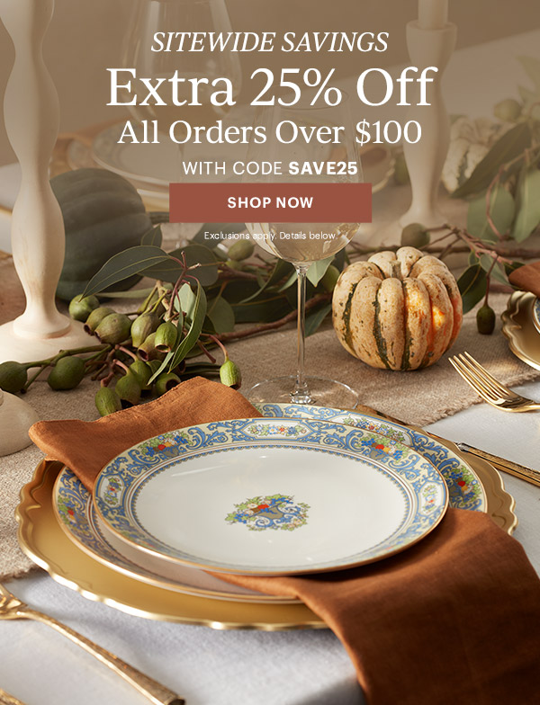 SITEWIDE SAVINGS  Extra 25% Off All Orders Over $100  WITH CODE SAVE25  [SHOP NOW] Exclusions apply. Details below.