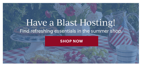 Have a Blast Hosting!  Find refreshing essentials in the summer shop.  [SHOP NOW]