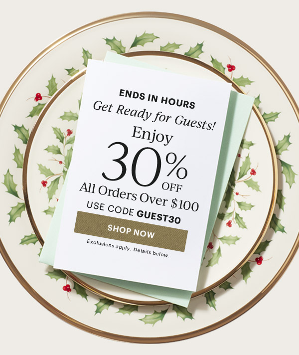 ENDS IN HOURS  Get Ready for Guests!  Enjoy 30% OFF  All Orders Over $100  USE CODE GUEST30  [SHOP NOW] Exclusions apply. Details below.