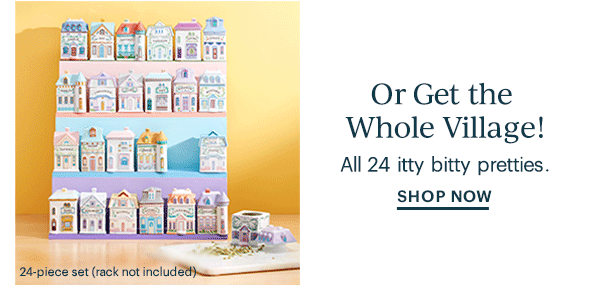 Or Get the Whole Village!  All 24 itty bitty pretties.  SHOP NOW