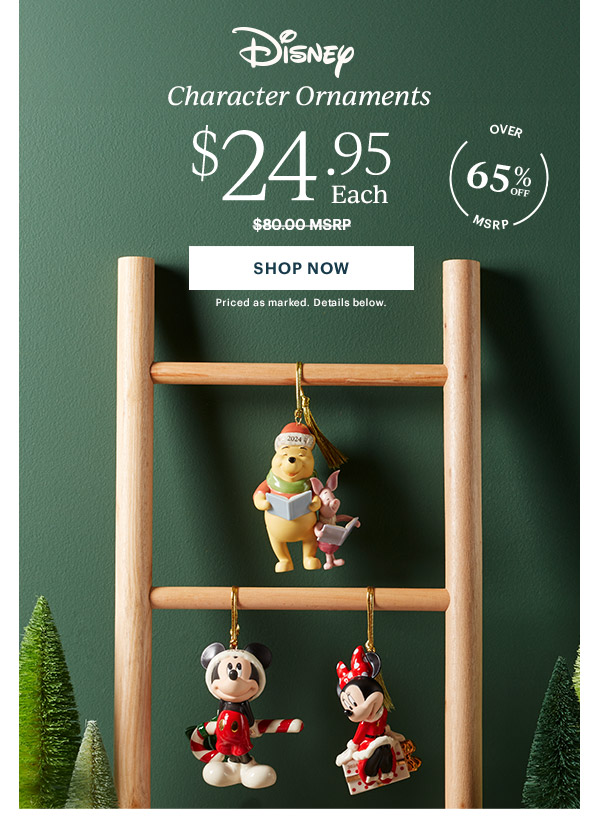 Disney  Character Ornaments  $24.95 Each  [SHOP NOW] Priced as marked. Details below.  OVER 65% OFF MSRP