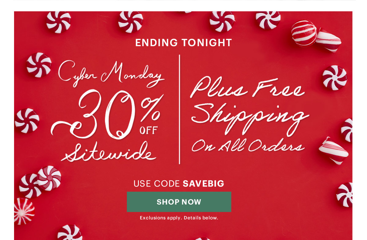 ENDING TONIGHT  Cyber Monday 30% OFF Sitewide | Plus Free Shipping On All Orders  USE CODE SAVEBIG  [SHOP NOW] Exclusions apply. Details below.