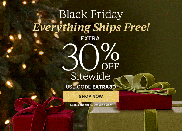 Black Friday  Everything Ships Free!  EXTRA  30% OFF  Sitewide  USE CODE EXTRA30  [SHOP NOW] Exclusions apply. Details below.