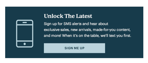 Unlock The Latest. Sign up for SMS alerts and hear about exclusive sales, new arrivals, made-for-you content, and more! When it's on the table, we'll text you first.  SIGN ME UP