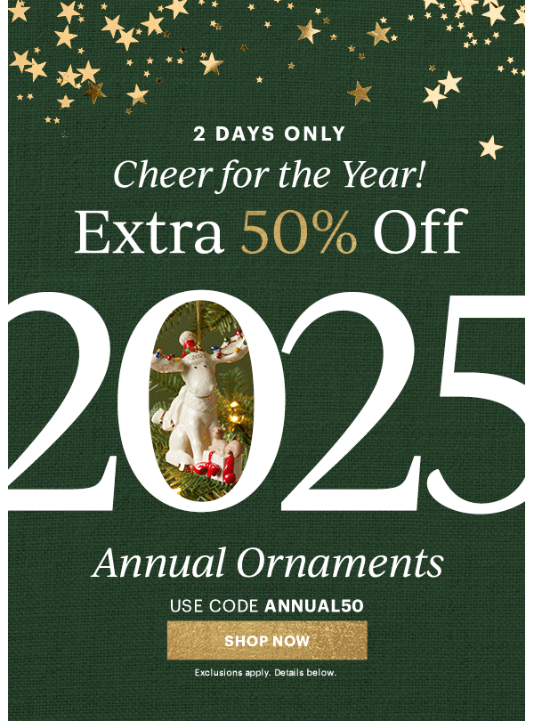 2 DAYS ONLY  Cheer for the Year!  Extra 50% Off  2025  Annual Ornaments  USE CODE ANNUAL50  [SHOP NOW] Exclusions apply. Details below.