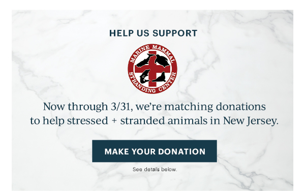 HELP US SUPPORT  MARINE MAMMAL STRANDING CENTER  Now through 3/31, we're matching donations to help stressed + stranded animals in New Jersey.  [MAKE YOUR DONATION] See details below.