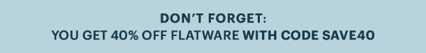 DON'T FORGET: YOU GET 40% OFF FLATWARE WITH CODE SAVE40