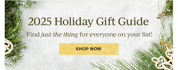 2025 Holiday Gift Guide  Find just the thing for everyone on your list!  [SHOP NOW]