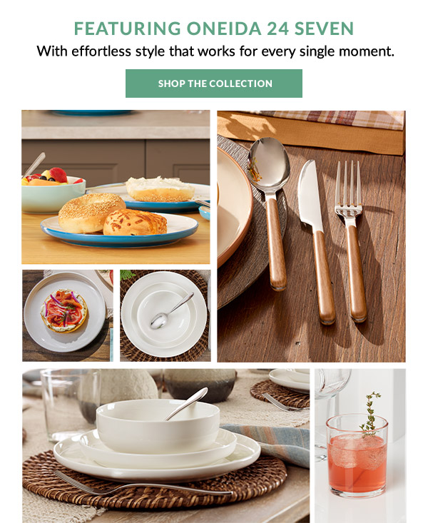 FEATURING ONEIDA 24 SEVEN  With effortless style that works for every single moment.  [SHOP THE COLLECTION]