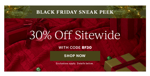 BLACK FRIDAY SNEAK PEEK  30% Off Sitewide  WITH CODE BF30  [SHOP NOW] Exclusions apply. Details below.