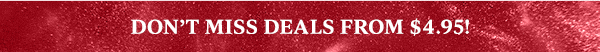 DON'T MISS DEALS FROM $4.95!