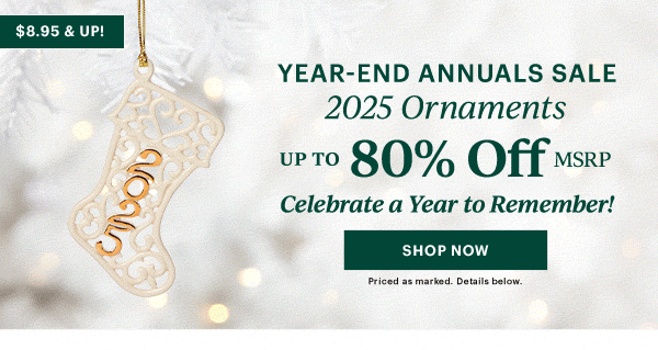 YEAR-END ANNUALS SALE  2025 Ornaments  UP TO 80% Off MSRP  Celebrate a Year to Remember!  [SHOP NOW] Priced as marked. Details below.