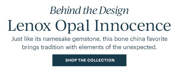 Behind the Design  Lenox Opal Innocence  Just like its namesake gemstone, this bone china favorite brings tradition with elements of the unexpected.  [SHOP THE COLLECTION]