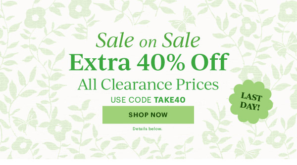 Sale on Sale  Extra 40% Off  All Clearance Prices  USE CODE TAKE40  [SHOP NOW] Details below.  LAST DAY!