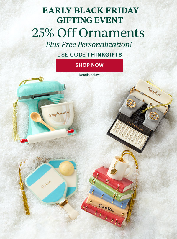 EARLY BLACK FRIDAY GIFTING EVENT  25% Off Ornaments  Plus Free Personalization!  USE CODE THINKGIFTS  [SHOP NOW] Details below.