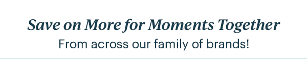 Save on More for Moments Together  From across our family of brands!