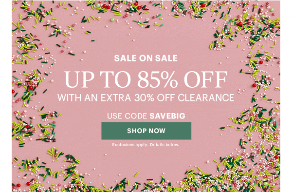 SALE ON SALE  UP TO 85% OFF  WITH AN EXTRA 30% OFF CLEARANCE  USE CODE SAVEBIG  [SHOP NOW] Exclusions apply. Details below.
